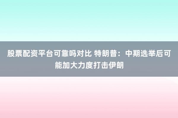 股票配资平台可靠吗对比 特朗普：中期选举后可能加大力度打击伊朗