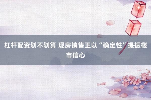 杠杆配资划不划算 现房销售正以“确定性”提振楼市信心