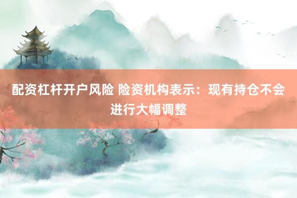 配资杠杆开户风险 险资机构表示：现有持仓不会进行大幅调整