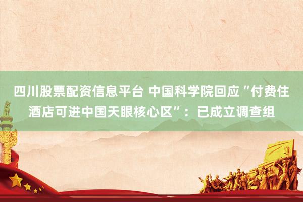 四川股票配资信息平台 中国科学院回应“付费住酒店可进中国天眼核心区”：已成立调查组