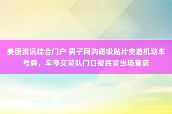 美股资讯综合门户 男子网购磁吸贴片变造机动车号牌，车停交警队门口被民警当场查获