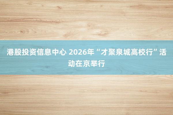 港股投资信息中心 2026年“才聚泉城高校行”活动在京举行
