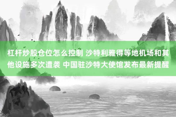 杠杆炒股仓位怎么控制 沙特利雅得等地机场和其他设施多次遭袭 中国驻沙特大使馆发布最新提醒