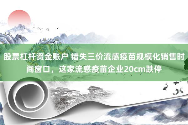股票杠杆资金账户 错失三价流感疫苗规模化销售时间窗口，这家流感疫苗企业20cm跌停