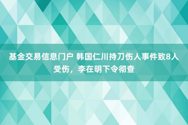 基金交易信息门户 韩国仁川持刀伤人事件致8人受伤，李在明下令彻查