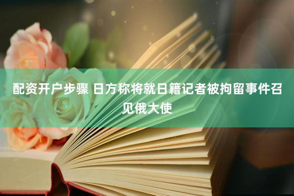 配资开户步骤 日方称将就日籍记者被拘留事件召见俄大使