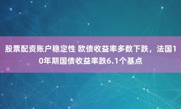股票配资账户稳定性 欧债收益率多数下跌，法国10年期国债收益率跌6.1个基点