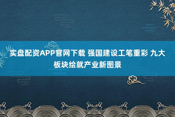 实盘配资APP官网下载 强国建设工笔重彩 九大板块绘就产业新图景