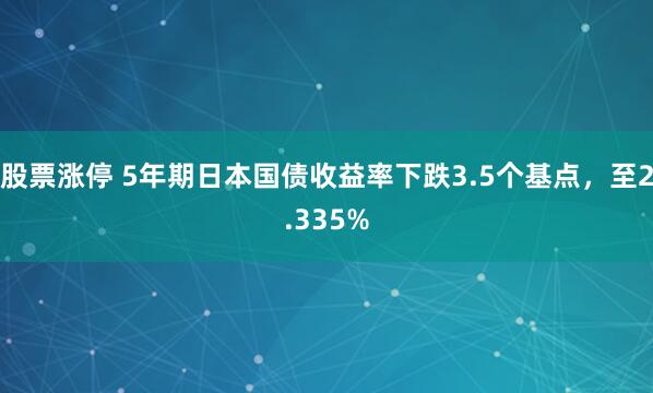 股票涨停 5年期日本国债收益率下跌3.5个基点，至2.335%