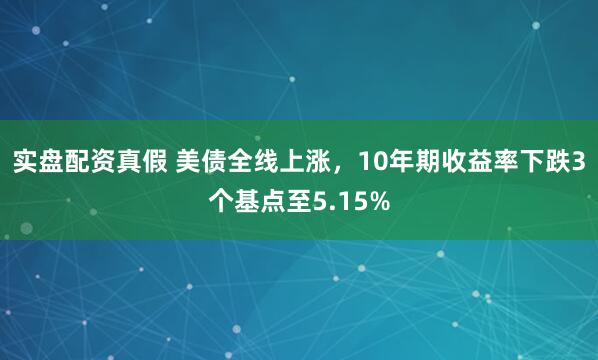 实盘配资真假 美债全线上涨，10年期收益率下跌3个基点至5.15%