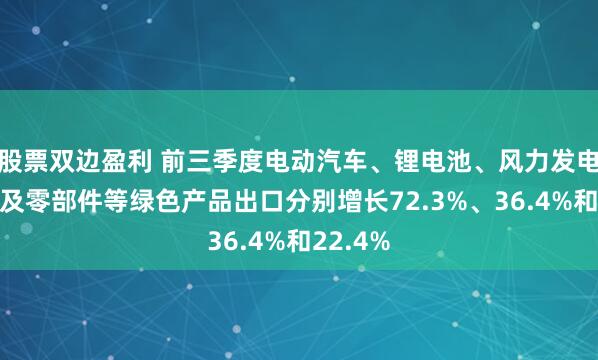 股票双边盈利 前三季度电动汽车、锂电池、风力发电机组以及零部件等绿色产品出口分别增长72.3%、36.4%和22.4%