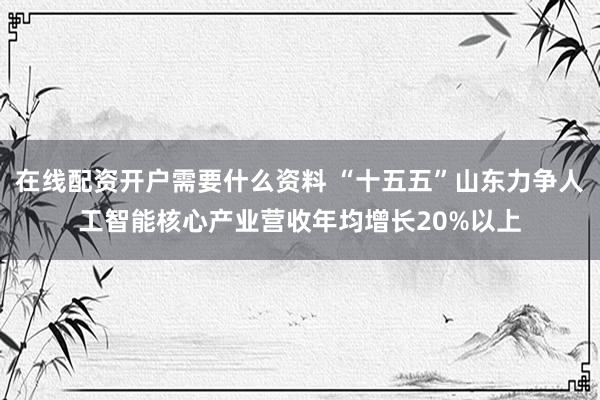 在线配资开户需要什么资料 “十五五”山东力争人工智能核心产业营收年均增长20%以上