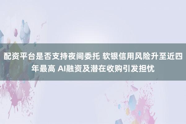 配资平台是否支持夜间委托 软银信用风险升至近四年最高 AI融资及潜在收购引发担忧