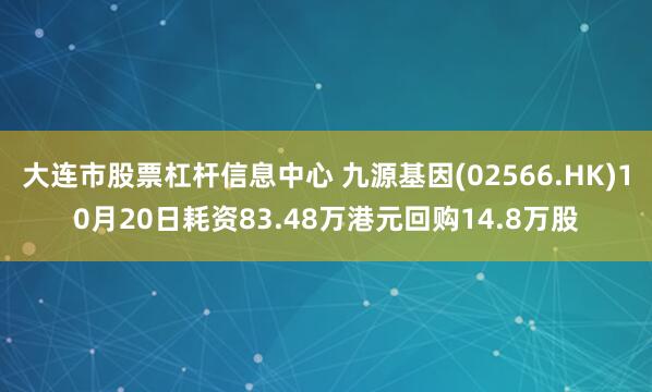 大连市股票杠杆信息中心 九源基因(02566.HK)10月20日耗资83.48万港元回购14.8万股