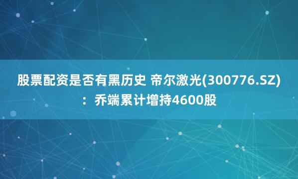 股票配资是否有黑历史 帝尔激光(300776.SZ)：乔端累计增持4600股
