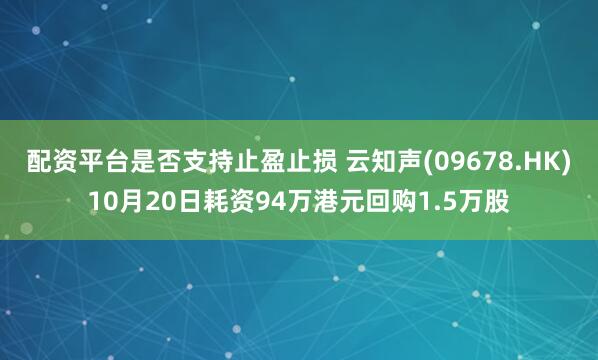 配资平台是否支持止盈止损 云知声(09678.HK)10月20日耗资94万港元回购1.5万股