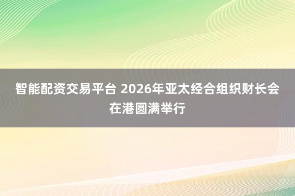 智能配资交易平台 2026年亚太经合组织财长会在港圆满举行
