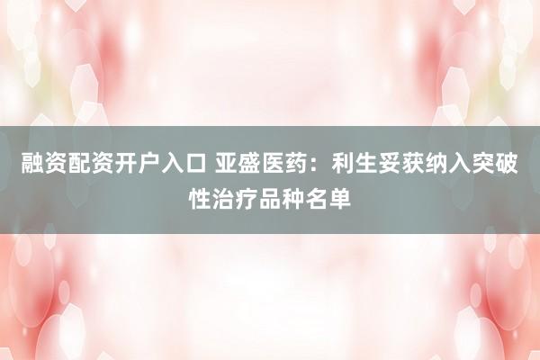 融资配资开户入口 亚盛医药：利生妥获纳入突破性治疗品种名单