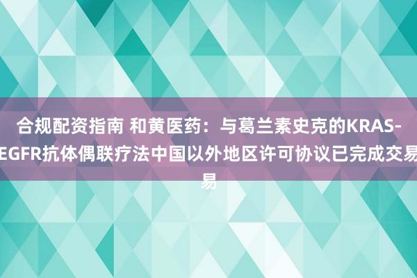合规配资指南 和黄医药：与葛兰素史克的KRAS-EGFR抗体偶联疗法中国以外地区许可协议已完成交易