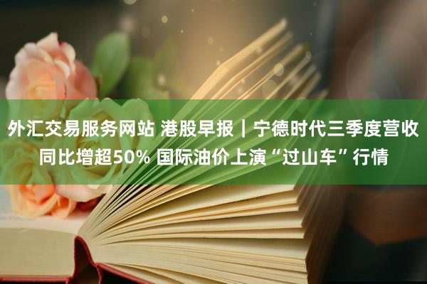 外汇交易服务网站 港股早报｜宁德时代三季度营收同比增超50% 国际油价上演“过山车”行情