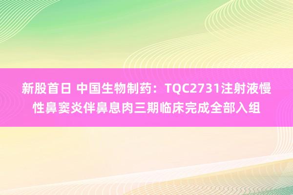 新股首日 中国生物制药：TQC2731注射液慢性鼻窦炎伴鼻息肉三期临床完成全部入组