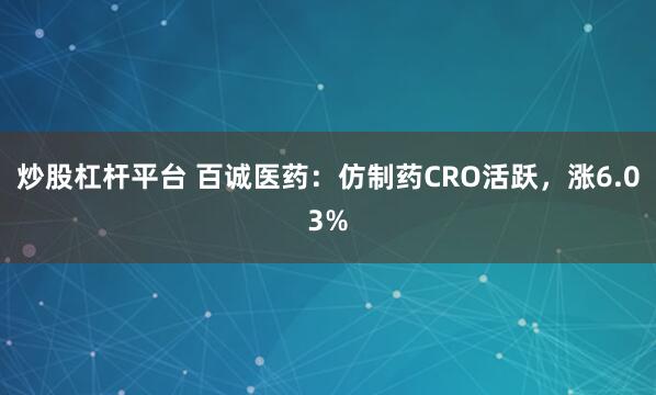 炒股杠杆平台 百诚医药:仿制药CRO活跃,涨6.03%