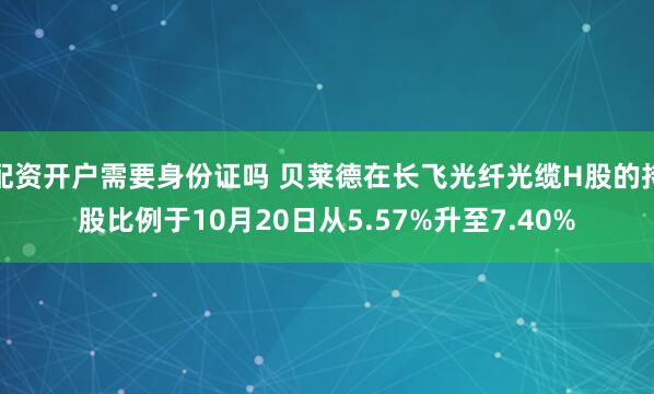 配资开户需要身份证吗 贝莱德在长飞光纤光缆H股的持股比例于10月20日从5.57%升至7.40%