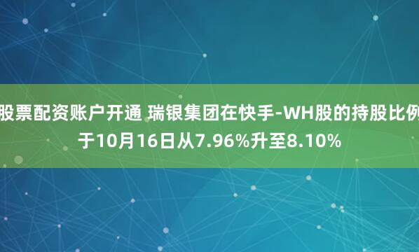 股票配资账户开通 瑞银集团在快手-WH股的持股比例于10月16日从7.96%升至8.10%
