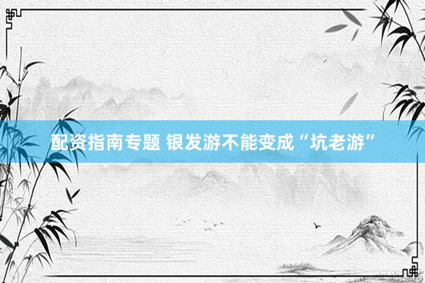 配资指南专题 银发游不能变成“坑老游”