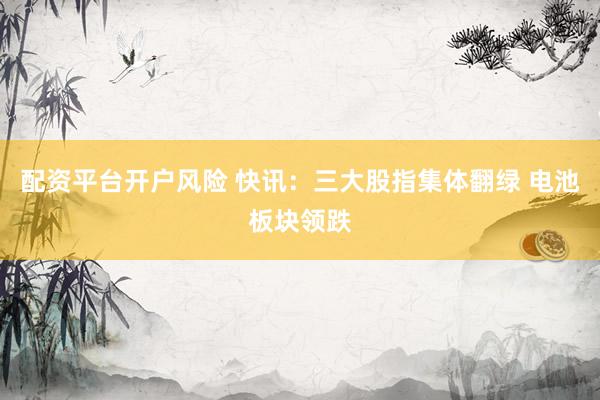 配资平台开户风险 快讯：三大股指集体翻绿 电池板块领跌