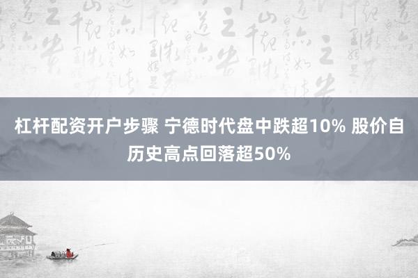 杠杆配资开户步骤 宁德时代盘中跌超10% 股价自历史高点回落超50%