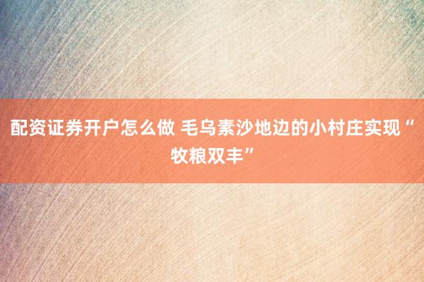 配资证券开户怎么做 毛乌素沙地边的小村庄实现“牧粮双丰”