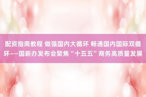 配资指南教程 做强国内大循环 畅通国内国际双循环——国新办发布会聚焦“十五五”商务高质量发展