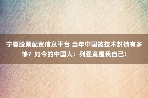 宁夏股票配资信息平台 当年中国被技术封锁有多惨?如今的中国人:列强竟是我自己!