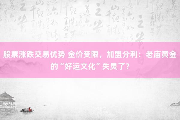 股票涨跌交易优势 金价受限，加盟分利：老庙黄金的“好运文化”失灵了？