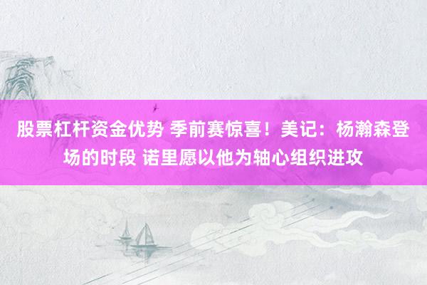 股票杠杆资金优势 季前赛惊喜！美记：杨瀚森登场的时段 诺里愿以他为轴心组织进攻
