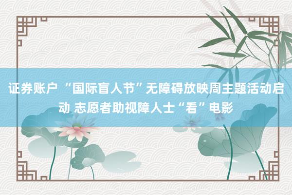 证券账户 “国际盲人节”无障碍放映周主题活动启动 志愿者助视障人士“看”电影