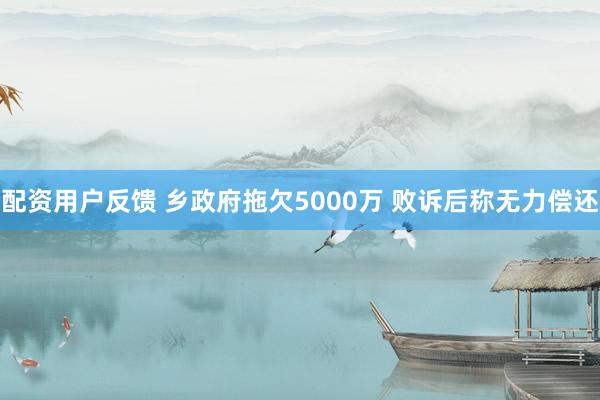 配资用户反馈 乡政府拖欠5000万 败诉后称无力偿还
