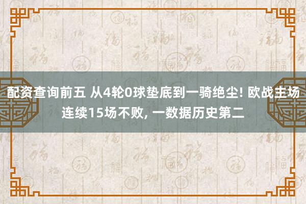 配资查询前五 从4轮0球垫底到一骑绝尘! 欧战主场连续15场不败, 一数据历史第二
