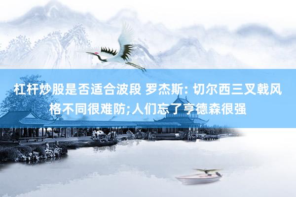 杠杆炒股是否适合波段 罗杰斯: 切尔西三叉戟风格不同很难防;人们忘了亨德森很强
