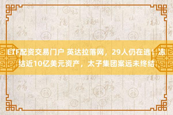 ETF配资交易门户 英达拉落网，29人仍在逃！冻结近10亿美元资产，太子集团案远未终结