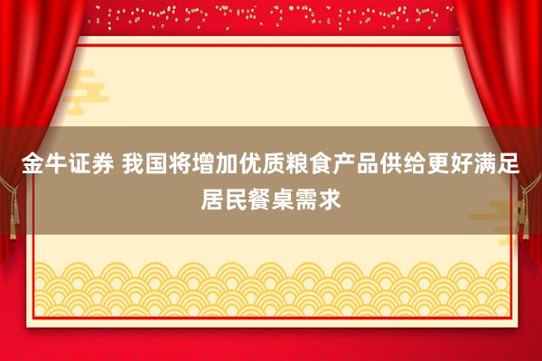 金牛证券 我国将增加优质粮食产品供给更好满足居民餐桌需求