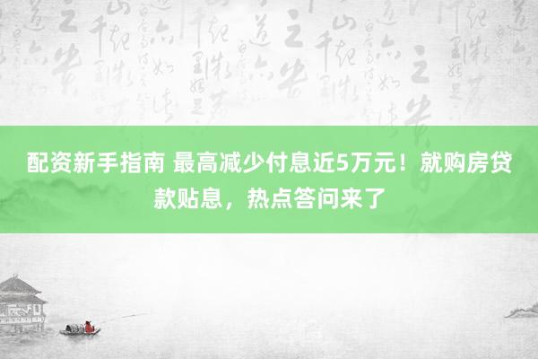 配资新手指南 最高减少付息近5万元！就购房贷款贴息，热点答问来了