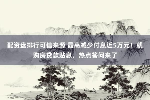 配资盘排行可信来源 最高减少付息近5万元！就购房贷款贴息，热点答问来了