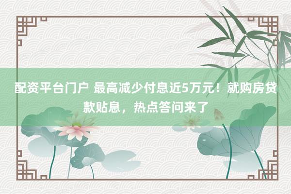 配资平台门户 最高减少付息近5万元！就购房贷款贴息，热点答问来了
