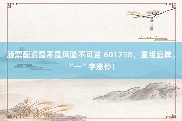 股票配资是不是风险不可逆 601238,重组复牌,“一”字涨停!