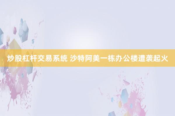 炒股杠杆交易系统 沙特阿美一栋办公楼遭袭起火