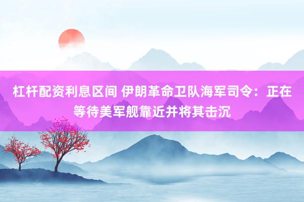 杠杆配资利息区间 伊朗革命卫队海军司令:正在等待美军舰靠近并将其击沉