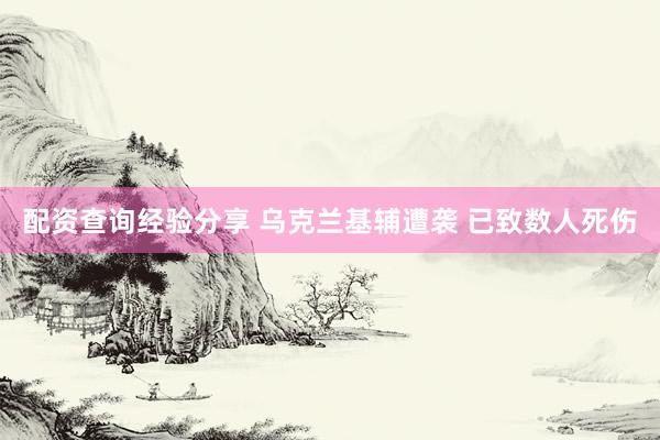 配资查询经验分享 乌克兰基辅遭袭 已致数人死伤