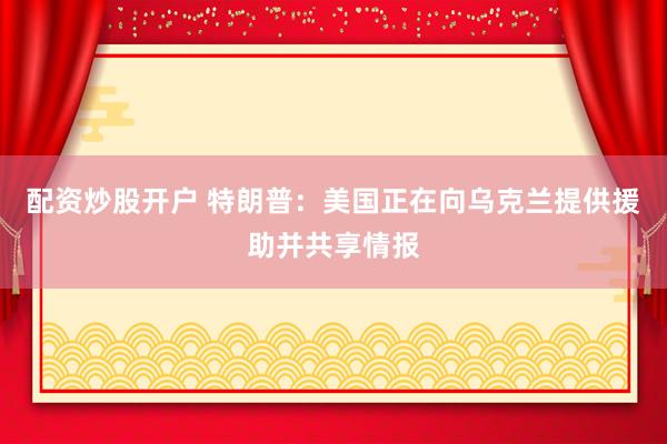 配资炒股开户 特朗普：美国正在向乌克兰提供援助并共享情报